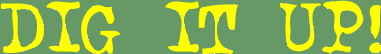 DIG IT UP!